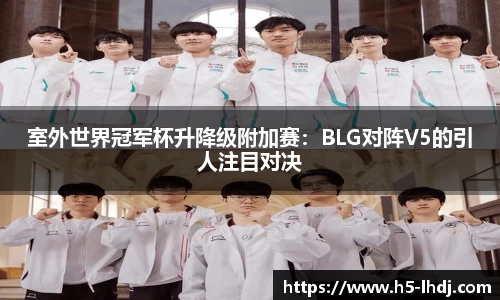 室外世界冠军杯升降级附加赛：BLG对阵V5的引人注目对决