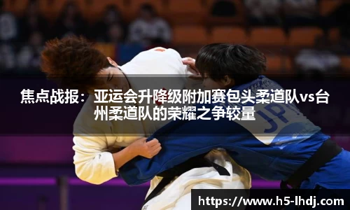 焦点战报：亚运会升降级附加赛包头柔道队vs台州柔道队的荣耀之争较量