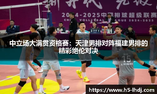 中立场大满贯资格赛：天津男排对阵福建男排的精彩绝伦对决