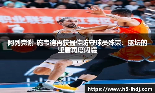 阿列克谢-施韦德再获最佳防守球员殊荣：篮坛的坚盾再度闪耀